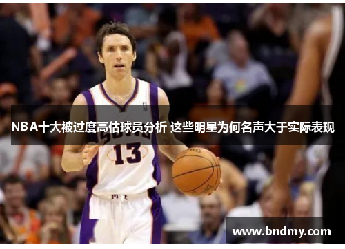 NBA十大被过度高估球员分析 这些明星为何名声大于实际表现