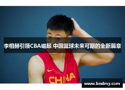 李相赫引领CBA崛起 中国篮球未来可期的全新篇章