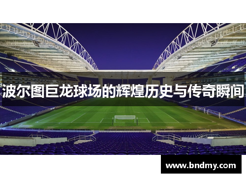 波尔图巨龙球场的辉煌历史与传奇瞬间 波尔图巨龙球场的辉煌历史与传奇瞬间