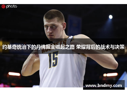 约基奇统治下的丹佛掘金崛起之路 荣耀背后的战术与决策 约基奇统治下的丹佛掘金崛起之路 荣耀背后的战术与决策