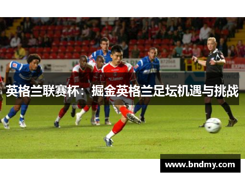英格兰联赛杯:掘金英格兰足坛机遇与挑战 英格兰联赛杯:掘金英格兰足坛机遇与挑战