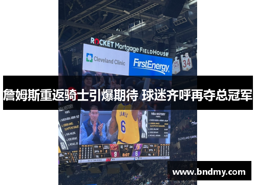 詹姆斯重返骑士引爆期待 球迷齐呼再夺总冠军 詹姆斯重返骑士引爆期待 球迷齐呼再夺总冠军