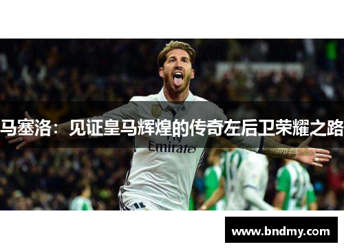 马塞洛:见证皇马辉煌的传奇左后卫荣耀之路 马塞洛:见证皇马辉煌的传奇左后卫荣耀之路
