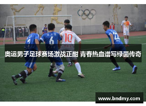 奥运男子足球赛场激战正酣 青春热血谱写绿茵传奇 奥运男子足球赛场激战正酣 青春热血谱写绿茵传奇