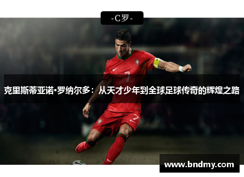 克里斯蒂亚诺·罗纳尔多:从天才少年到全球足球传奇的辉煌之路 克里斯蒂亚诺·罗纳尔多:从天才少年到全球足球传奇的辉煌之路
