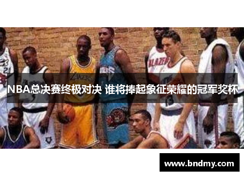 NBA总决赛终极对决 谁将捧起象征荣耀的冠军奖杯 NBA总决赛终极对决 谁将捧起象征荣耀的冠军奖杯