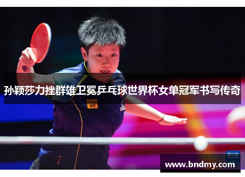 孙颖莎力挫群雄卫冕乒乓球世界杯女单冠军书写传奇 孙颖莎力挫群雄卫冕乒乓球世界杯女单冠军书写传奇