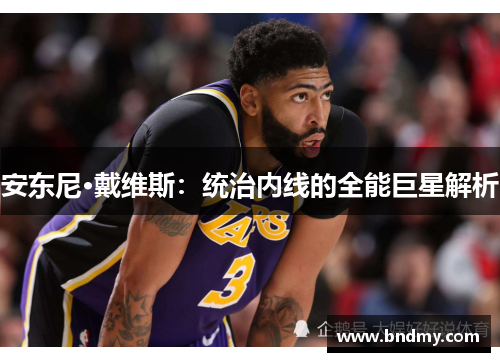 安东尼·戴维斯:统治内线的全能巨星解析 安东尼·戴维斯:统治内线的全能巨星解析
