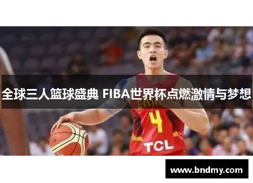 全球三人篮球盛典 FIBA世界杯点燃激情与梦想 全球三人篮球盛典 FIBA世界杯点燃激情与梦想