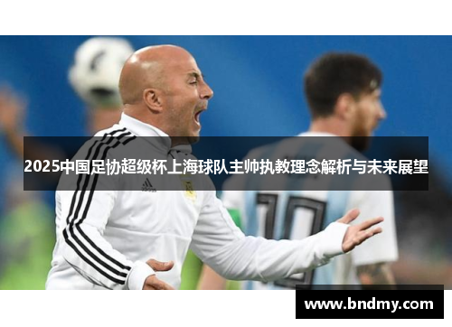 2025中国足协超级杯上海球队主帅执教理念解析与未来展望 2025中国足协超级杯上海球队主帅执教理念解析与未来展望