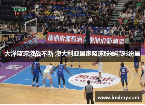 大洋篮球激战不断 澳大利亚国家篮球联赛精彩纷呈 大洋篮球激战不断 澳大利亚国家篮球联赛精彩纷呈