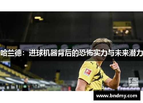 哈兰德:进球机器背后的恐怖实力与未来潜力 哈兰德:进球机器背后的恐怖实力与未来潜力