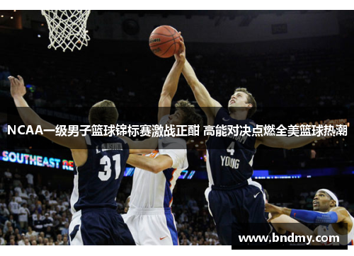 NCAA一级男子篮球锦标赛激战正酣 高能对决点燃全美篮球热潮 NCAA一级男子篮球锦标赛激战正酣 高能对决点燃全美篮球热潮