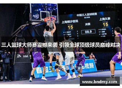 三人篮球大师赛震撼来袭 引领全球顶级球员巅峰对决 三人篮球大师赛震撼来袭 引领全球顶级球员巅峰对决