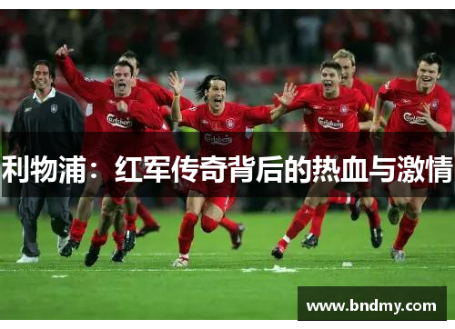 利物浦:红军传奇背后的热血与激情 利物浦:红军传奇背后的热血与激情