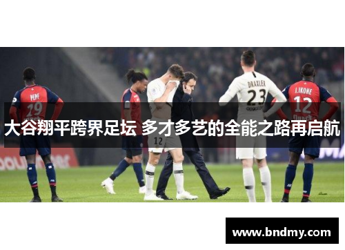 大谷翔平跨界足坛 多才多艺的全能之路再启航 大谷翔平跨界足坛 多才多艺的全能之路再启航