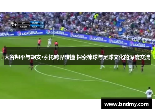 大谷翔平与胡安·索托跨界碰撞 探索棒球与足球文化的深度交流 大谷翔平与胡安·索托跨界碰撞 探索棒球与足球文化的深度交流