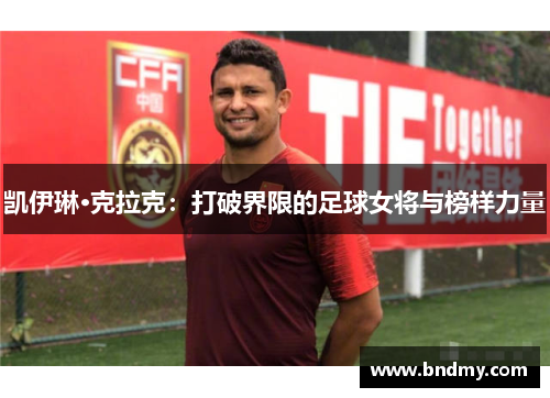 凯伊琳·克拉克:打破界限的足球女将与榜样力量 凯伊琳·克拉克:打破界限的足球女将与榜样力量