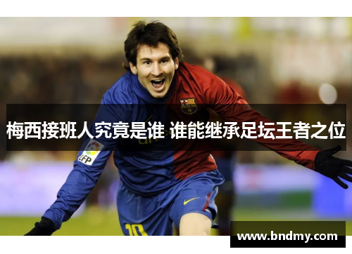 梅西接班人究竟是谁 谁能继承足坛王者之位 梅西接班人究竟是谁 谁能继承足坛王者之位