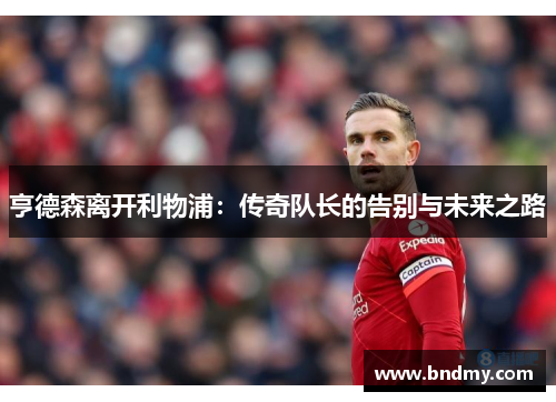 亨德森离开利物浦:传奇队长的告别与未来之路 亨德森离开利物浦:传奇队长的告别与未来之路