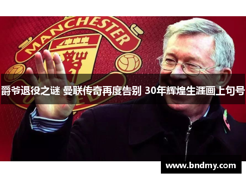 爵爷退役之谜 曼联传奇再度告别 30年辉煌生涯画上句号 爵爷退役之谜 曼联传奇再度告别 30年辉煌生涯画上句号