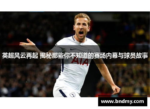 英超风云再起 揭秘那些你不知道的赛场内幕与球员故事 英超风云再起 揭秘那些你不知道的赛场内幕与球员故事