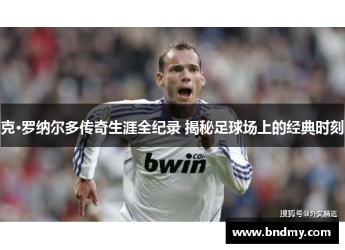 克·罗纳尔多传奇生涯全纪录 揭秘足球场上的经典时刻 克·罗纳尔多传奇生涯全纪录 揭秘足球场上的经典时刻
