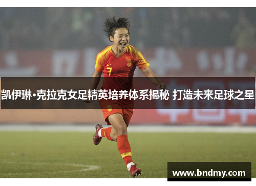 凯伊琳·克拉克女足精英培养体系揭秘 打造未来足球之星 凯伊琳·克拉克女足精英培养体系揭秘 打造未来足球之星
