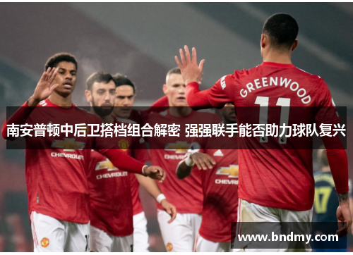 南安普顿中后卫搭档组合解密 强强联手能否助力球队复兴 南安普顿中后卫搭档组合解密 强强联手能否助力球队复兴