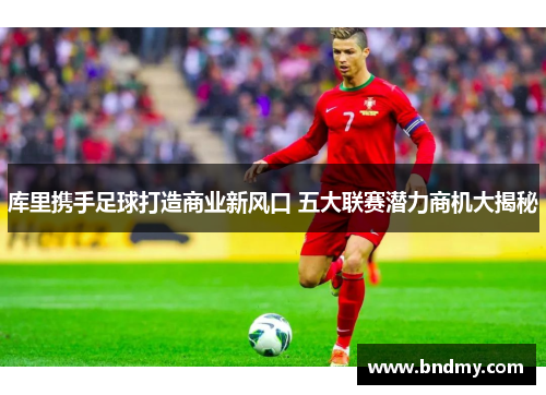 库里携手足球打造商业新风口 五大联赛潜力商机大揭秘 库里携手足球打造商业新风口 五大联赛潜力商机大揭秘