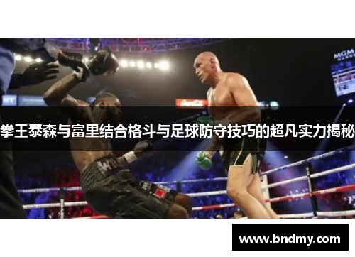 拳王泰森与富里结合格斗与足球防守技巧的超凡实力揭秘 拳王泰森与富里结合格斗与足球防守技巧的超凡实力揭秘