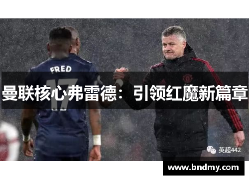曼联核心弗雷德:引领红魔新篇章 曼联核心弗雷德:引领红魔新篇章