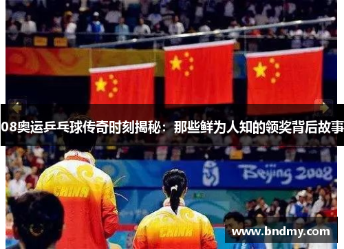 08奥运乒乓球传奇时刻揭秘:那些鲜为人知的领奖背后故事 08奥运乒乓球传奇时刻揭秘:那些鲜为人知的领奖背后故事